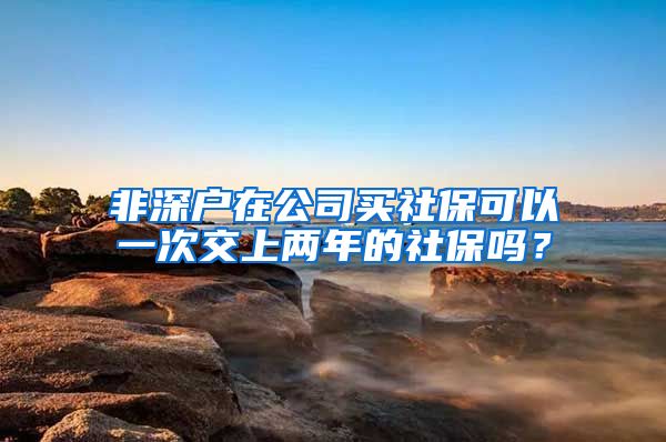 非深户在公司买社保可以一次交上两年的社保吗？