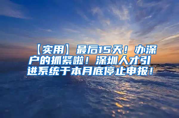 【实用】最后15天！办深户的抓紧啦！深圳人才引进系统于本月底停止申报！