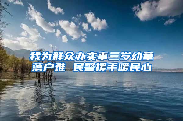 我为群众办实事三岁幼童落户难 民警援手暖民心