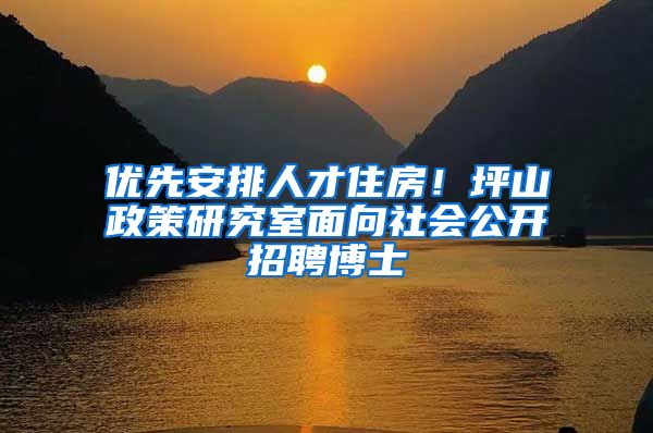 优先安排人才住房！坪山政策研究室面向社会公开招聘博士