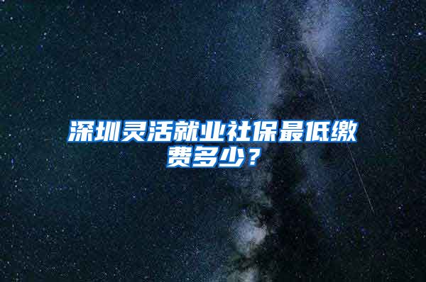 深圳灵活就业社保最低缴费多少？