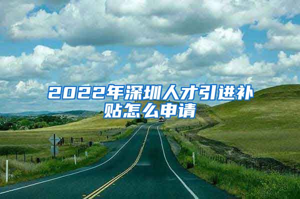 2022年深圳人才引进补贴怎么申请