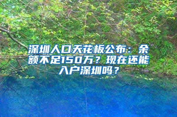 深圳人口天花板公布：余额不足150万？现在还能入户深圳吗？