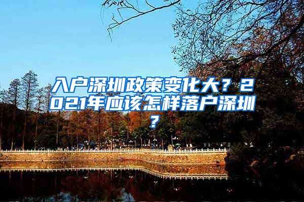 入户深圳政策变化大？2021年应该怎样落户深圳？