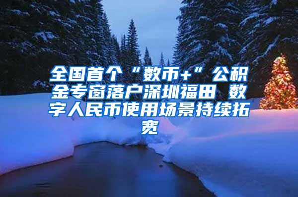 全国首个“数币+”公积金专窗落户深圳福田 数字人民币使用场景持续拓宽