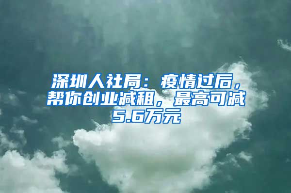 深圳人社局：疫情过后，帮你创业减租，最高可减5.6万元