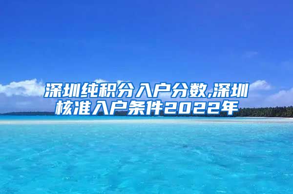 深圳纯积分入户分数,深圳核准入户条件2022年