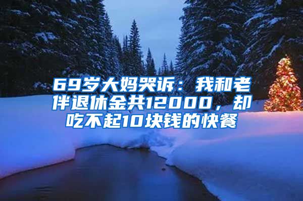 69岁大妈哭诉：我和老伴退休金共12000，却吃不起10块钱的快餐