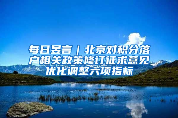 每日昱言｜北京对积分落户相关政策修订征求意见优化调整六项指标