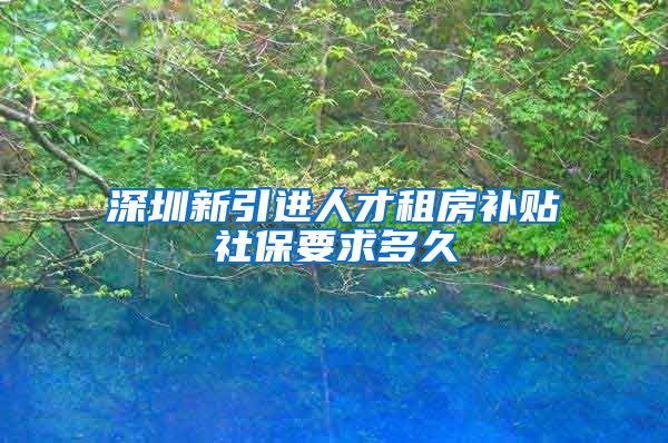 深圳新引进人才租房补贴社保要求多久