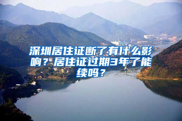 深圳居住证断了有什么影响？居住证过期3年了能续吗？