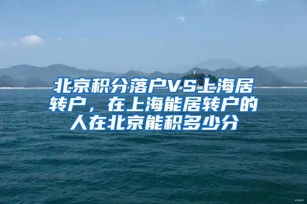 北京积分落户VS上海居转户，在上海能居转户的人在北京能积多少分