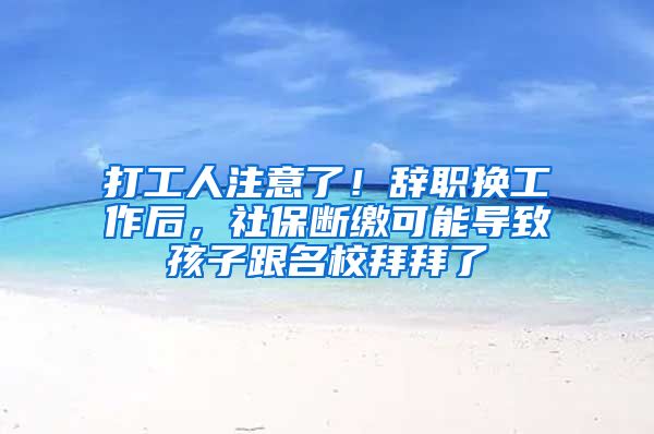 打工人注意了！辞职换工作后，社保断缴可能导致孩子跟名校拜拜了