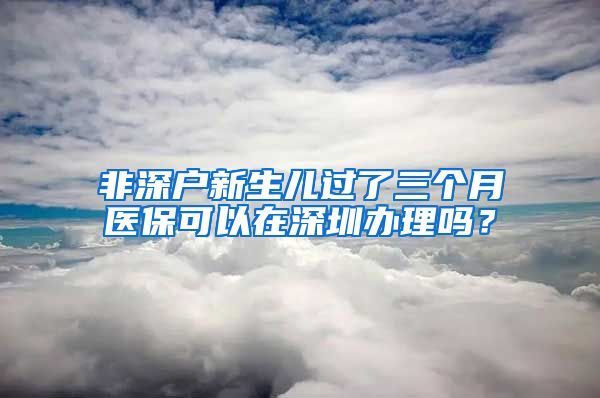 非深户新生儿过了三个月医保可以在深圳办理吗？