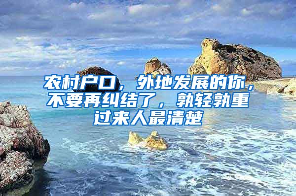 农村户口，外地发展的你，不要再纠结了，孰轻孰重过来人最清楚