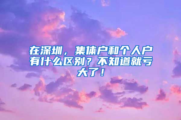 在深圳，集体户和个人户有什么区别？不知道就亏大了！