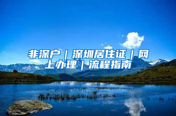 非深户｜深圳居住证｜网上办理｜流程指南