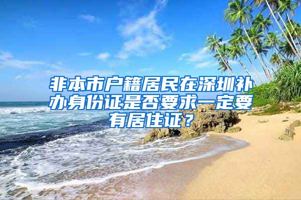 非本市户籍居民在深圳补办身份证是否要求一定要有居住证？