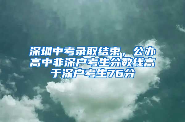 深圳中考录取结束，公办高中非深户考生分数线高于深户考生76分