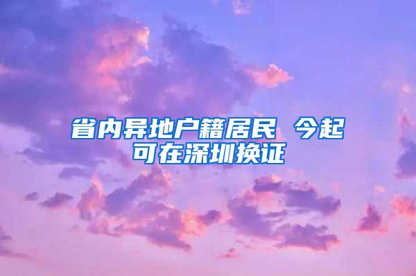 省内异地户籍居民 今起可在深圳换证