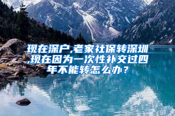 现在深户,老家社保转深圳,现在因为一次性补交过四年不能转怎么办？