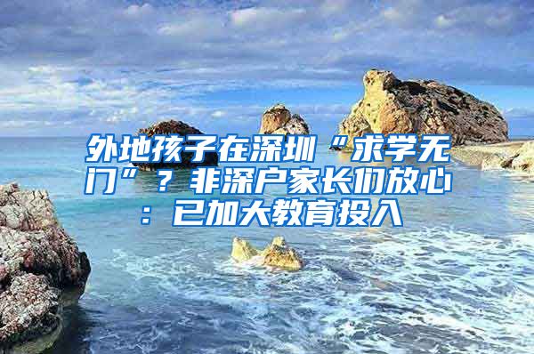 外地孩子在深圳“求学无门”？非深户家长们放心：已加大教育投入