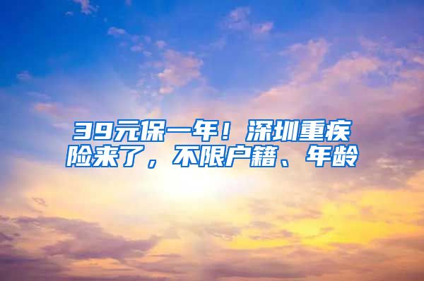 39元保一年！深圳重疾险来了，不限户籍、年龄