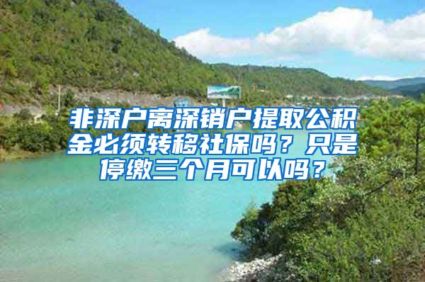 非深户离深销户提取公积金必须转移社保吗？只是停缴三个月可以吗？