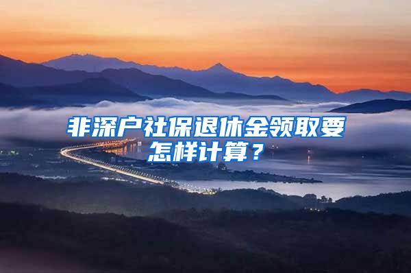 非深户社保退休金领取要怎样计算？