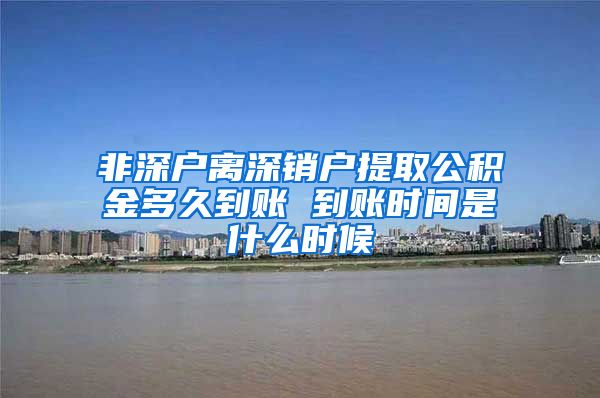 非深户离深销户提取公积金多久到账 到账时间是什么时候