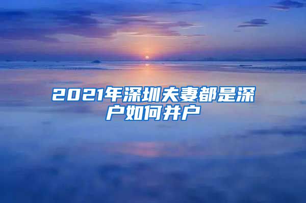 2021年深圳夫妻都是深户如何并户