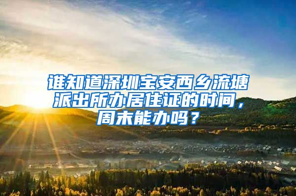 谁知道深圳宝安西乡流塘派出所办居住证的时间，周末能办吗？