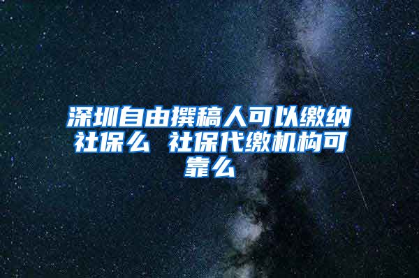 深圳自由撰稿人可以缴纳社保么 社保代缴机构可靠么