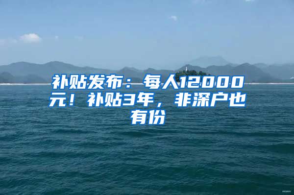 补贴发布：每人12000元！补贴3年，非深户也有份