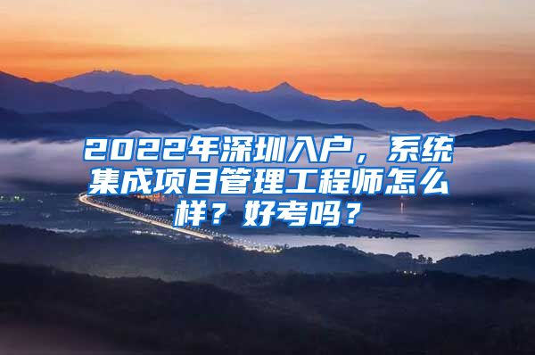 2022年深圳入户，系统集成项目管理工程师怎么样？好考吗？