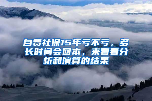 自费社保15年亏不亏，多长时间会回本，来看看分析和演算的结果