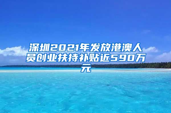 深圳2021年发放港澳人员创业扶持补贴近590万元