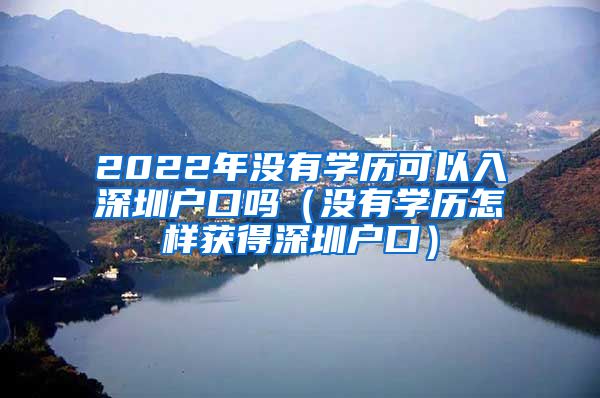 2022年没有学历可以入深圳户口吗（没有学历怎样获得深圳户口）