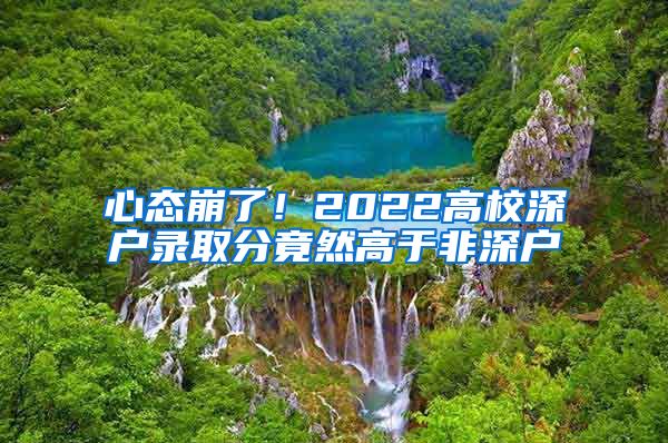 心态崩了！2022高校深户录取分竟然高于非深户