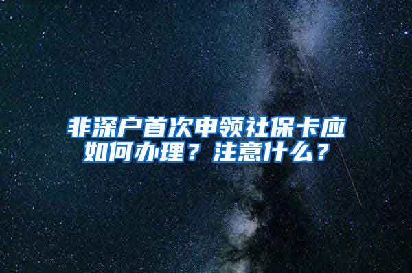 非深户首次申领社保卡应如何办理？注意什么？