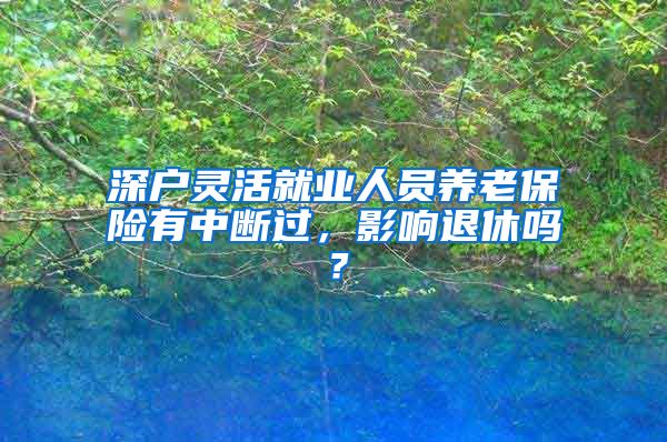 深户灵活就业人员养老保险有中断过，影响退休吗？