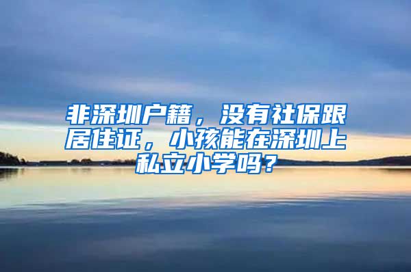 非深圳户籍，没有社保跟居住证，小孩能在深圳上私立小学吗？