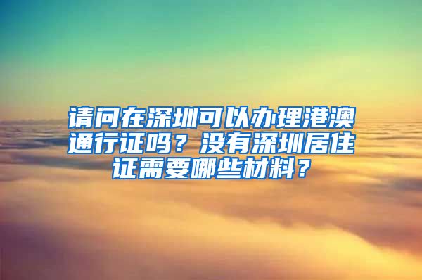 请问在深圳可以办理港澳通行证吗？没有深圳居住证需要哪些材料？