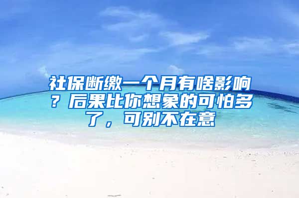 社保断缴一个月有啥影响？后果比你想象的可怕多了，可别不在意