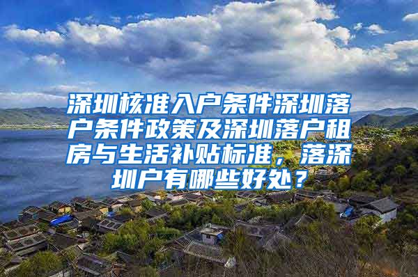 深圳核准入户条件深圳落户条件政策及深圳落户租房与生活补贴标准，落深圳户有哪些好处？