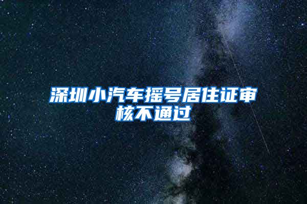 深圳小汽车摇号居住证审核不通过