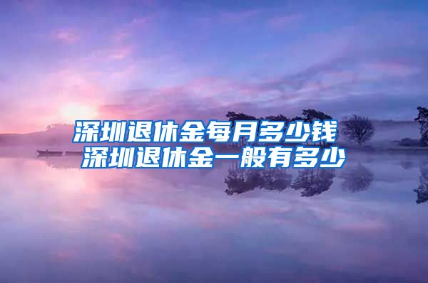 深圳退休金每月多少钱 深圳退休金一般有多少