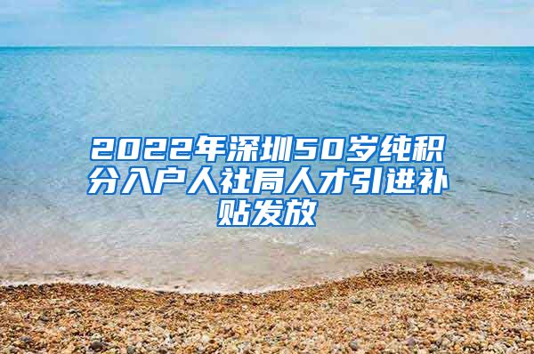 2022年深圳50岁纯积分入户人社局人才引进补贴发放