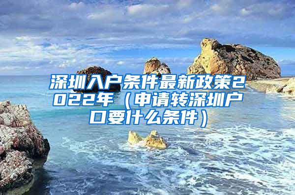 深圳入户条件最新政策2022年（申请转深圳户口要什么条件）