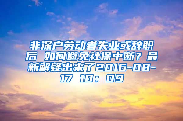 非深户劳动者失业或辞职后 如何避免社保中断？最新解疑出来了2016-08-17 10：09